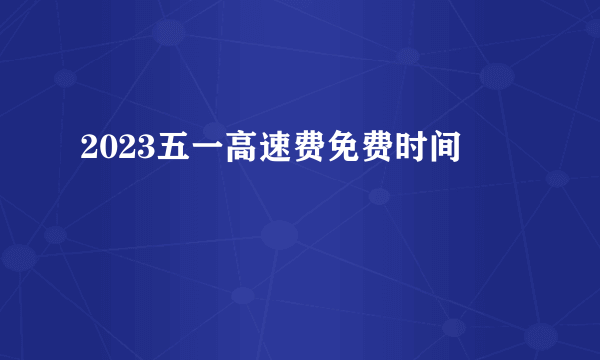 2023五一高速费免费时间