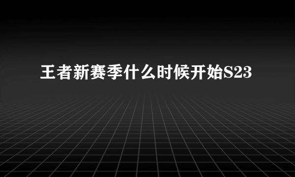 王者新赛季什么时候开始S23