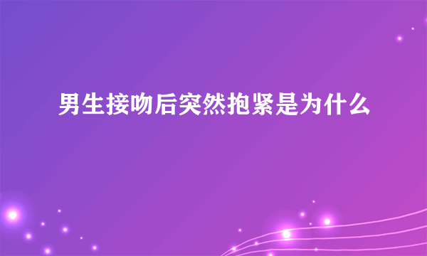 男生接吻后突然抱紧是为什么