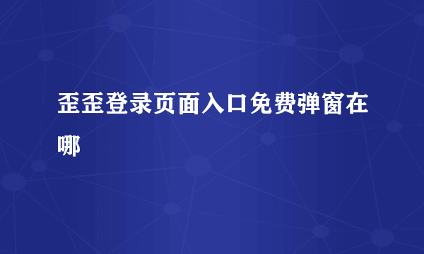 歪歪登录页面入口免费弹窗在哪