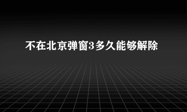 不在北京弹窗3多久能够解除