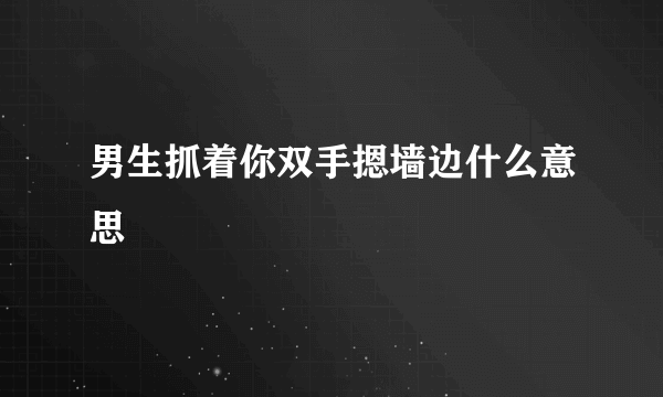 男生抓着你双手摁墙边什么意思