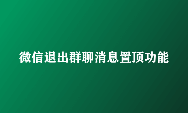 微信退出群聊消息置顶功能