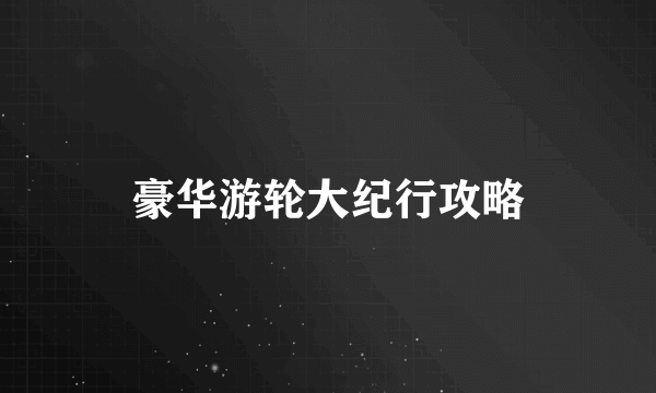 豪华游轮大纪行攻略