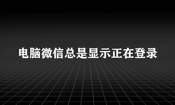 电脑微信总是显示正在登录