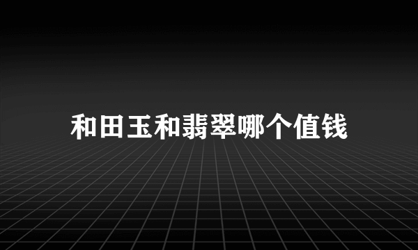 和田玉和翡翠哪个值钱