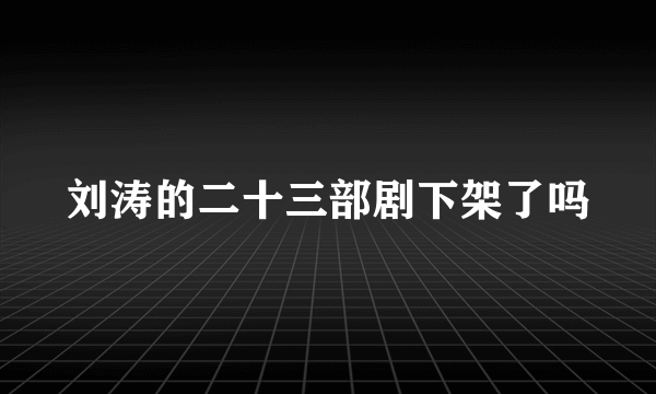 刘涛的二十三部剧下架了吗