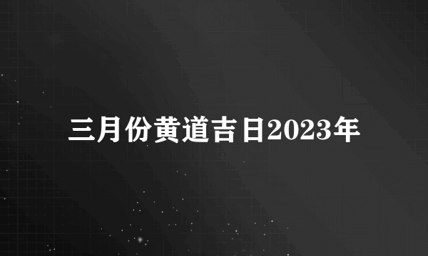 三月份黄道吉日2023年