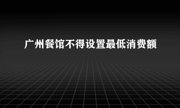 广州餐馆不得设置最低消费额