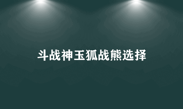 斗战神玉狐战熊选择