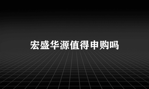 宏盛华源值得申购吗