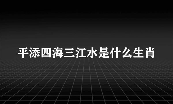 平添四海三江水是什么生肖