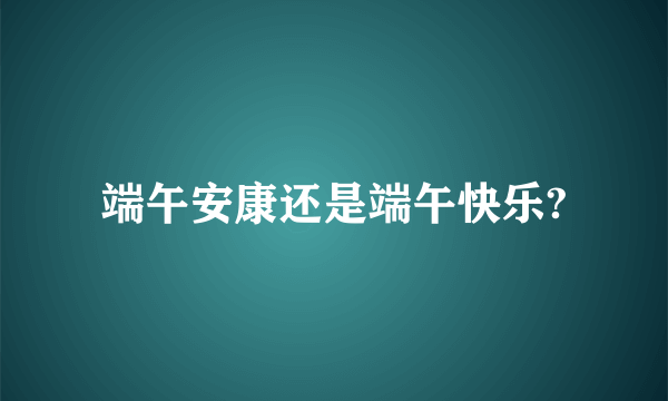 端午安康还是端午快乐?