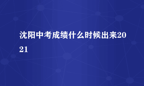 沈阳中考成绩什么时候出来2021