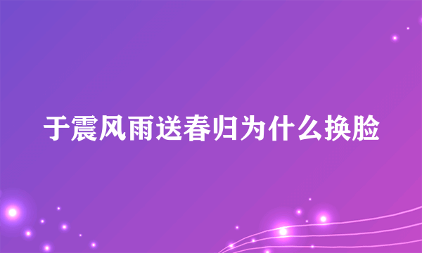 于震风雨送春归为什么换脸