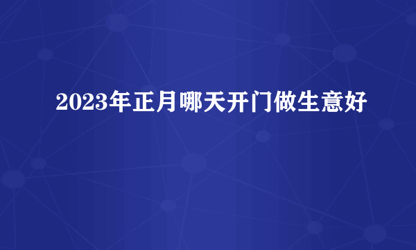 2023年正月哪天开门做生意好