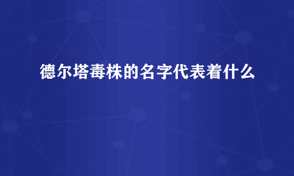 德尔塔毒株的名字代表着什么