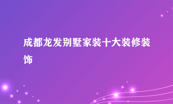 成都龙发别墅家装十大装修装饰