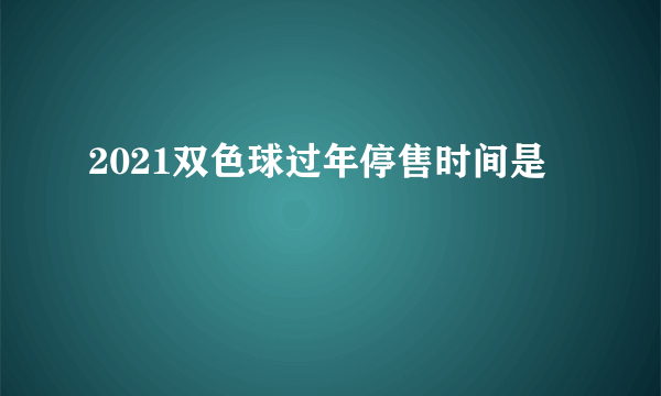 2021双色球过年停售时间是