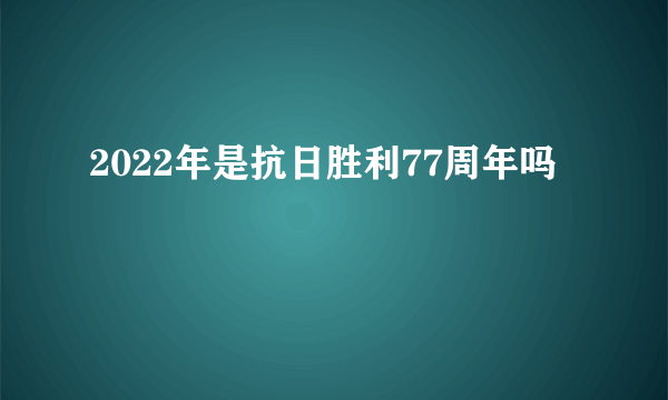 2022年是抗日胜利77周年吗