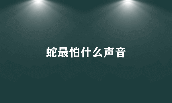 蛇最怕什么声音