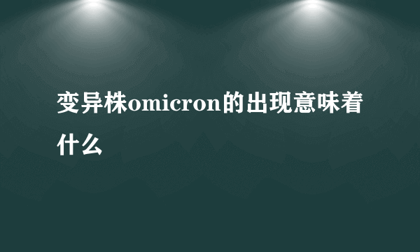 变异株omicron的出现意味着什么