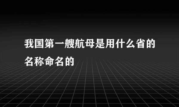 我国第一艘航母是用什么省的名称命名的