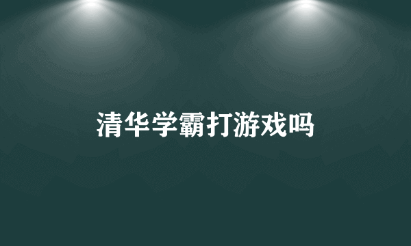 清华学霸打游戏吗