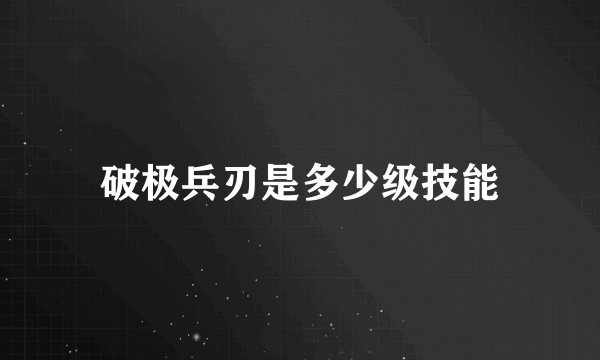 破极兵刃是多少级技能