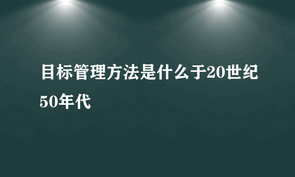 目标管理方法是什么于20世纪50年代