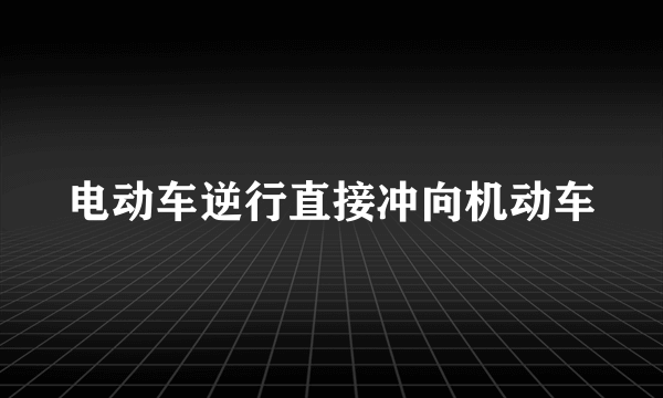 电动车逆行直接冲向机动车