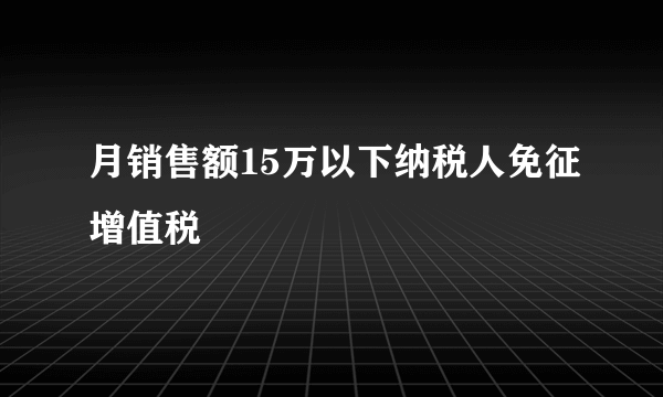 月销售额15万以下纳税人免征增值税