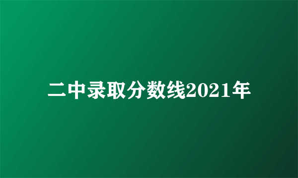 二中录取分数线2021年