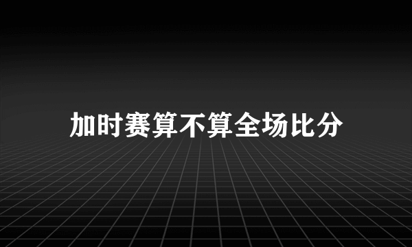 加时赛算不算全场比分