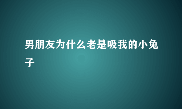 男朋友为什么老是吸我的小兔子