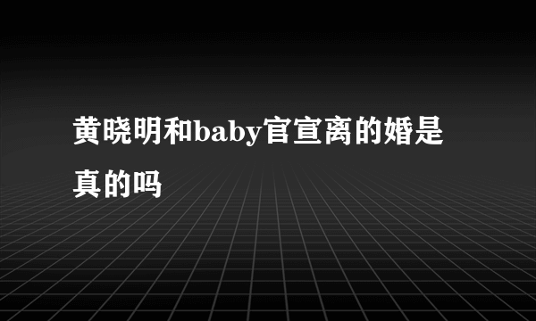 黄晓明和baby官宣离的婚是真的吗