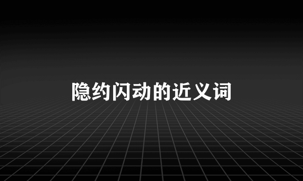 隐约闪动的近义词