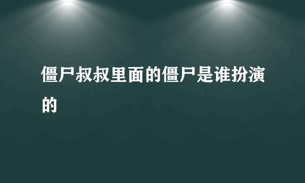 僵尸叔叔里面的僵尸是谁扮演的