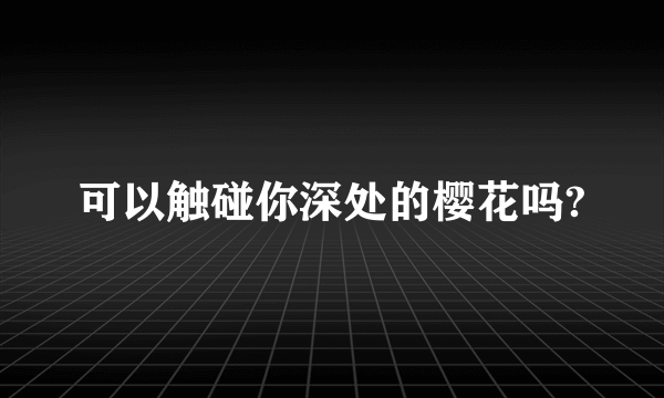 可以触碰你深处的樱花吗?