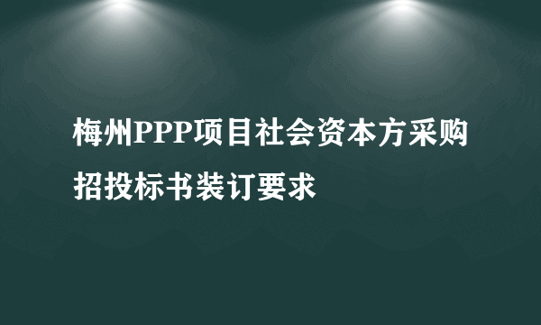 梅州PPP项目社会资本方采购招投标书装订要求