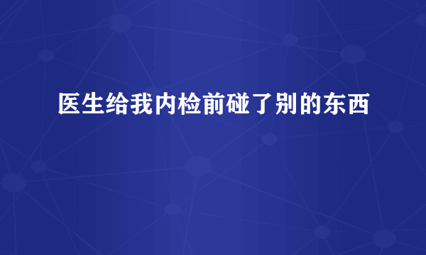 医生给我内检前碰了别的东西