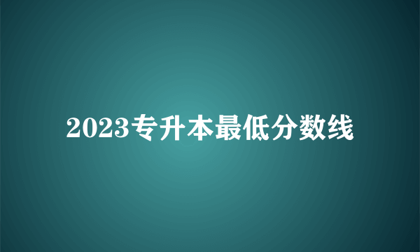 2023专升本最低分数线