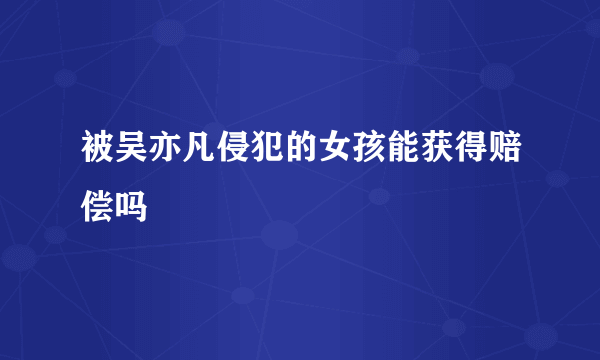 被吴亦凡侵犯的女孩能获得赔偿吗