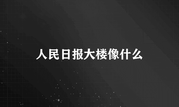 人民日报大楼像什么