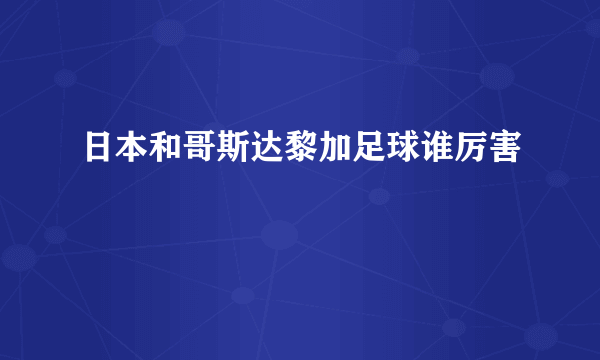 日本和哥斯达黎加足球谁厉害