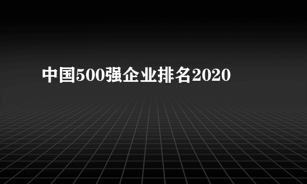 中国500强企业排名2020