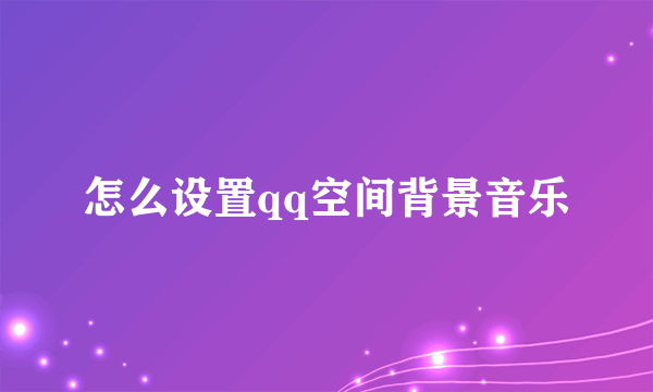 怎么设置qq空间背景音乐