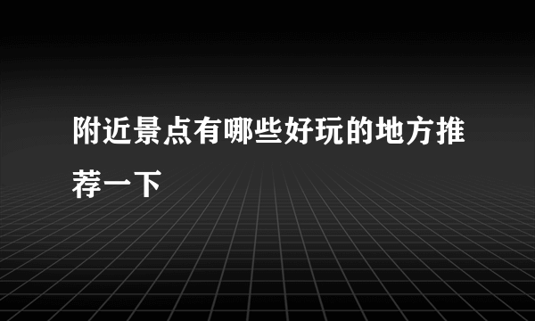 附近景点有哪些好玩的地方推荐一下