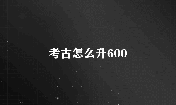 考古怎么升600