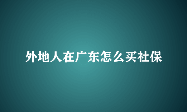 外地人在广东怎么买社保